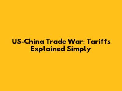 US-China Trade War: Tariffs Explained Simply