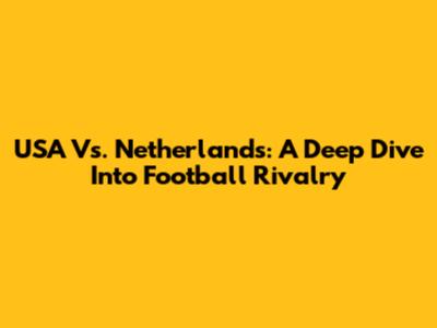 USA Vs. Netherlands: A Deep Dive Into Football Rivalry