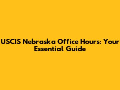 USCIS Nebraska Office Hours: Your Essential Guide