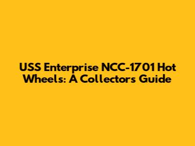USS Enterprise NCC-1701 Hot Wheels: A Collector's Guide