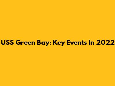 USS Green Bay: Key Events In 2022