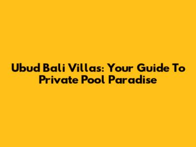 Ubud Bali Villas: Your Guide To Private Pool Paradise