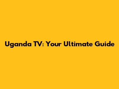 Uganda TV: Your Ultimate Guide