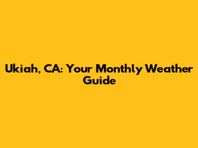 Ukiah, CA: Your Monthly Weather Guide