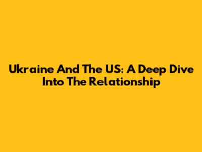 Ukraine And The US: A Deep Dive Into The Relationship