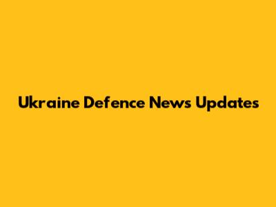 Ukraine Defence News Updates