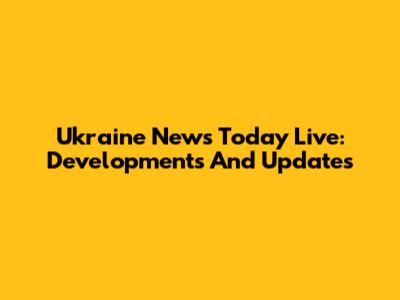 Ukraine News Today Live: Developments And Updates