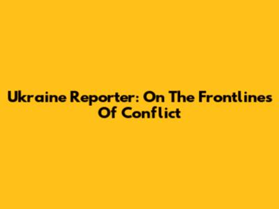 Ukraine Reporter: On The Frontlines Of Conflict