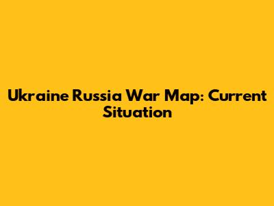 Ukraine Russia War Map: Current Situation