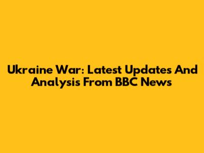 Ukraine War: Latest Updates And Analysis From BBC News