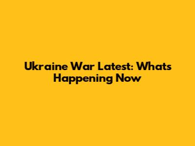 Ukraine War Latest: What's Happening Now