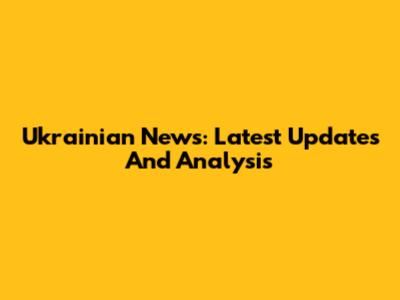Ukrainian News: Latest Updates And Analysis