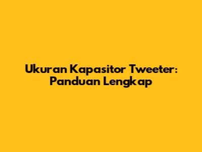 Ukuran Kapasitor Tweeter: Panduan Lengkap