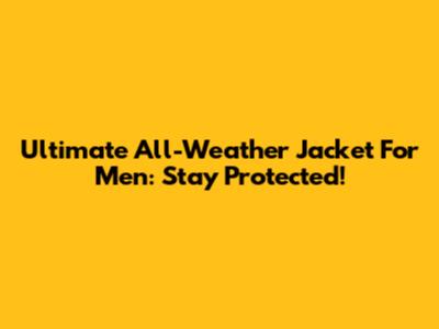 Ultimate All-Weather Jacket For Men: Stay Protected!