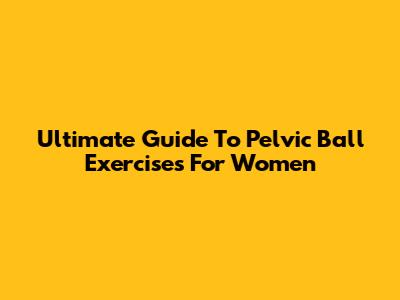 Ultimate Guide To Pelvic Ball Exercises For Women