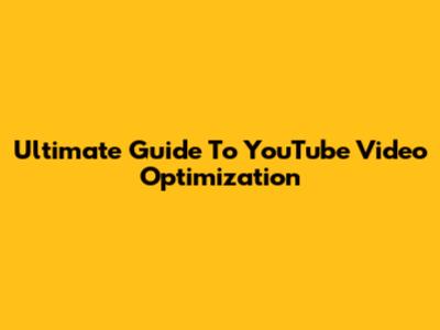 Ultimate Guide To YouTube Video Optimization