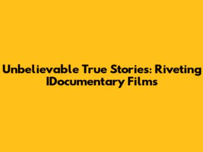 Unbelievable True Stories: Riveting IDocumentary Films