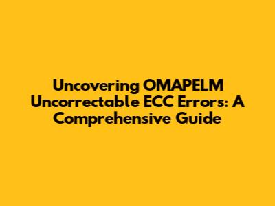 Uncovering OMAPELM Uncorrectable ECC Errors: A Comprehensive Guide