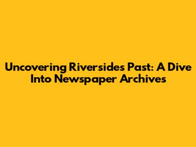 Uncovering Riverside's Past: A Dive Into Newspaper Archives