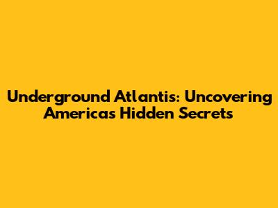 Underground Atlantis: Uncovering America's Hidden Secrets