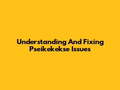 Understanding And Fixing Pseikekekse Issues