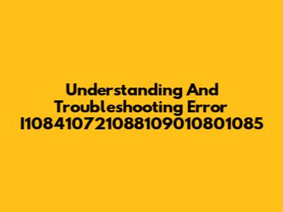 Understanding And Troubleshooting Error I108410721088109010801085