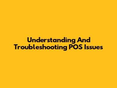 Understanding And Troubleshooting POS Issues