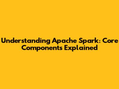 Understanding Apache Spark: Core Components Explained