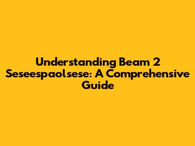 Understanding Beam 2 Seseespaolsese: A Comprehensive Guide