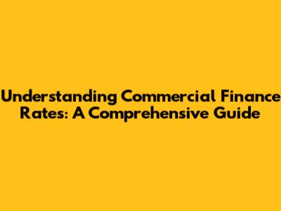 Understanding Commercial Finance Rates: A Comprehensive Guide