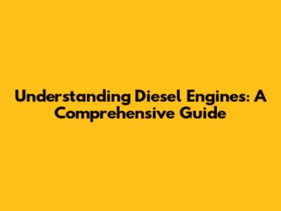 Understanding Diesel Engines: A Comprehensive Guide