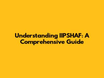 Understanding IIPSHAF: A Comprehensive Guide