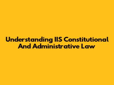 Understanding IIS Constitutional And Administrative Law