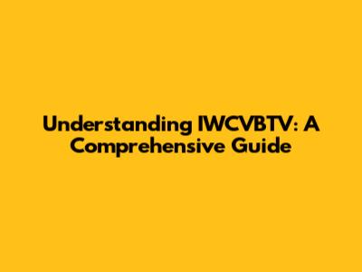 Understanding IWCVBTV: A Comprehensive Guide