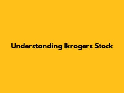 Understanding Ikrogers Stock