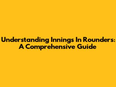 Understanding Innings In Rounders: A Comprehensive Guide