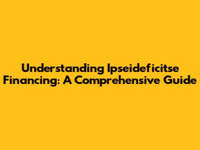 Understanding Ipseideficitse Financing: A Comprehensive Guide