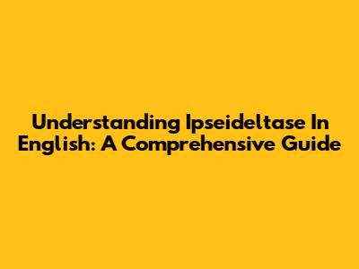 Understanding Ipseideltase In English: A Comprehensive Guide