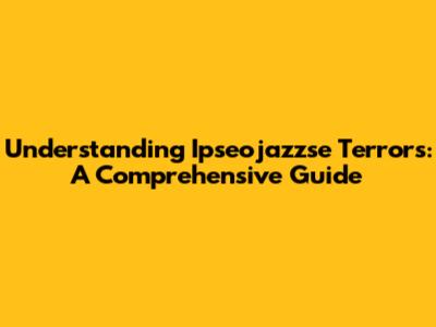 Understanding Ipseojazzse Terrors: A Comprehensive Guide