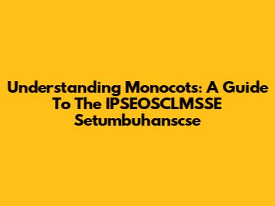 Understanding Monocots: A Guide To The IPSEOSCLMSSE Setumbuhanscse