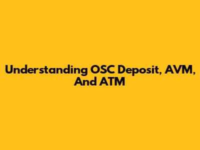 Understanding OSC Deposit, AVM, And ATM