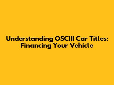 Understanding OSCIII Car Titles: Financing Your Vehicle