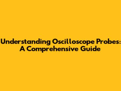 Understanding Oscilloscope Probes: A Comprehensive Guide