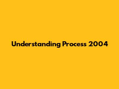 Understanding Process 2004