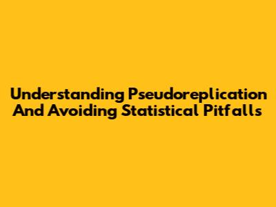 Understanding Pseudoreplication And Avoiding Statistical Pitfalls