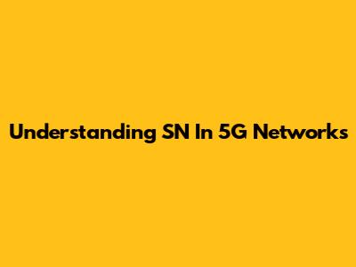 Understanding SN In 5G Networks