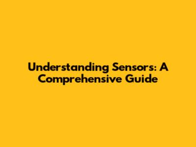 Understanding Sensors: A Comprehensive Guide