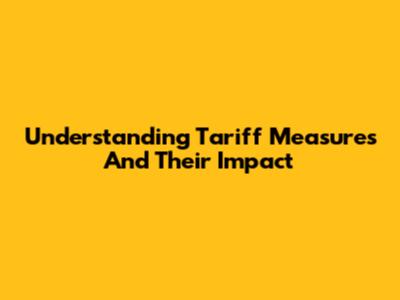 Understanding Tariff Measures And Their Impact