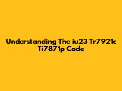Understanding The 'iu23 Tr7921c Ti7871p' Code
