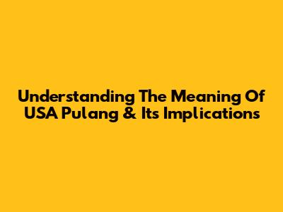 Understanding The Meaning Of 'USA Pulang' & Its Implications